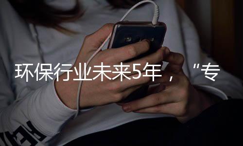 环保行业未来5年，“专业化博弈”时代到来