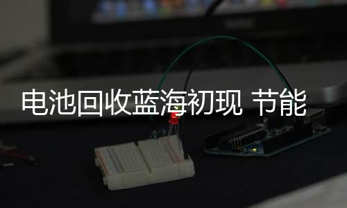 电池回收蓝海初现 节能环保备受追捧