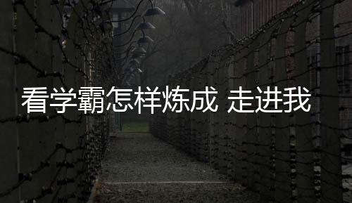 看学霸怎样炼成 走进我们身边的最牛宿舍最牛班