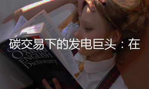 碳交易下的发电巨头：在约束中寻找“增量空间”？