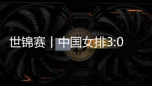 世锦赛丨中国女排3:0胜多米尼加队 排名小组第一将战法国队