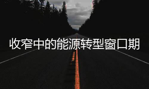 收窄中的能源转型窗口期