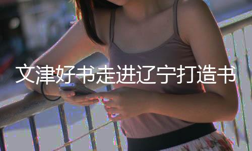 文津好书走进辽宁打造书香盛宴 推动优质文化资源直达基层