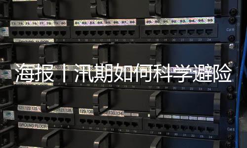海报丨汛期如何科学避险？这些知识要牢记