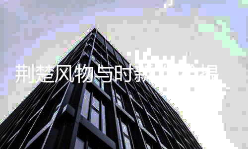荆楚风物与时新 供给提质势头劲