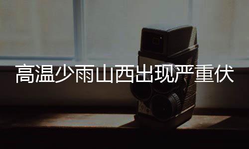 高温少雨山西出现严重伏旱 受旱面积达890万亩