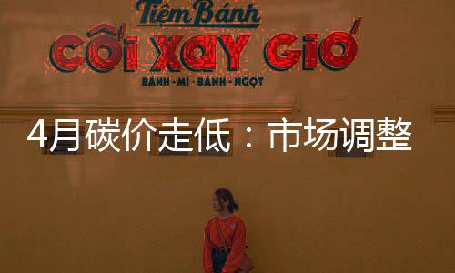 4月碳价走低：市场调整中的深度博弈