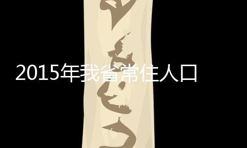 2015年我省常住人口达3664万人