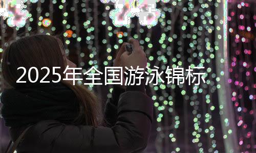 2025年全国游泳锦标赛开赛 张展硕打破世界青年纪录